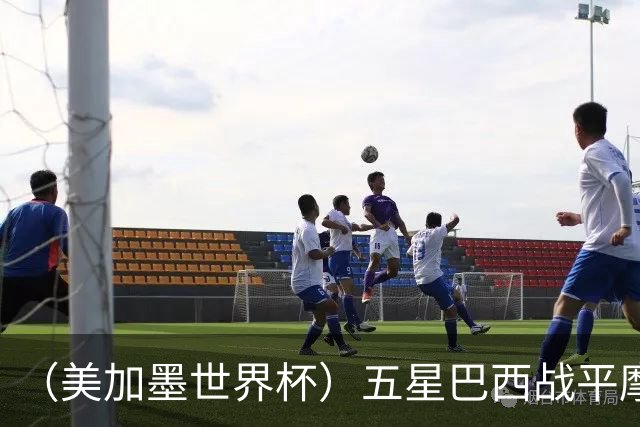（美加墨世界杯）五星巴西战平摩洛哥 圣保罗球迷仍充满信心